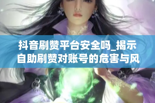 抖音刷赞平台安全吗_揭示自助刷赞对账号的危害与风险 抖音刷赞平台安全吗_揭示自助刷赞对账号的危害与风险