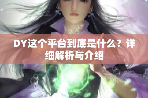 DY这个平台到底是什么?详细解析与介绍 DY这个平台到底是什么?详细解析与介绍