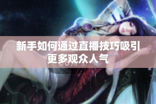 新手如何通过直播技巧吸引更多观众人气 新手如何通过直播技巧吸引更多观众人气