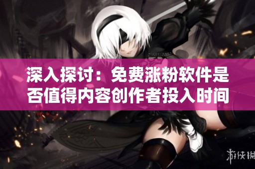 深入探讨:免费涨粉软件是否值得内容创作者投入时间? 深入探讨:免费涨粉软件是否值得内容创作者投入时间?