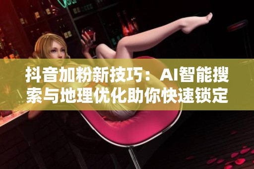 抖音加粉新技巧:AI智能搜索与地理优化助你快速锁定精准粉丝 抖音加粉新技巧:AI智能搜索与地理优化助你快速锁定精准粉丝