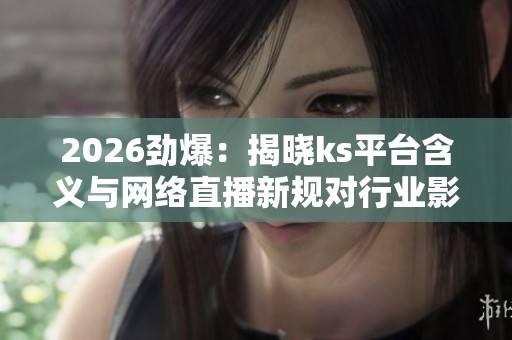 2026劲爆:揭晓ks平台含义与网络直播新规对行业影响深度分析 2026劲爆:揭晓ks平台含义与网络直播新规对行业影响深度分析