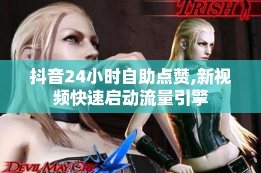 抖音24小时自助点赞,新视频快速启动流量引擎 抖音24小时自助点赞,新视频快速启动流量引擎