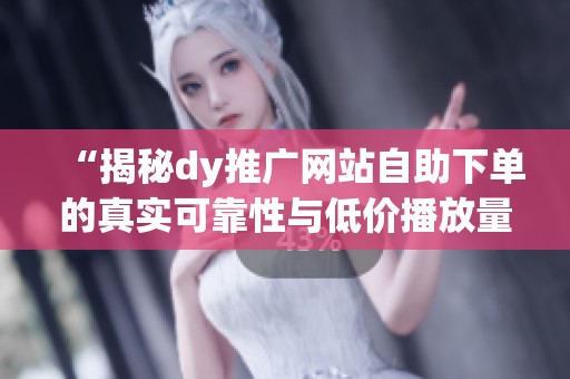 “揭秘dy推广网站自助下单的真实可靠性与低价播放量、直播间人气的真相” “揭秘dy推广网站自助下单的真实可靠性与低价播放量、直播间人气的真相”