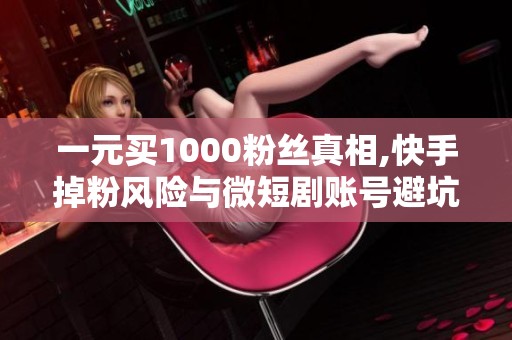 一元买1000粉丝真相,快手掉粉风险与微短剧账号避坑指南
