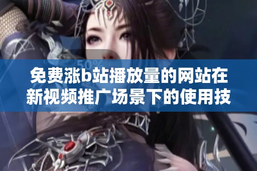 免费涨b站播放量的网站在新视频推广场景下的使用技巧 免费涨b站播放量的网站在新视频推广场景下的使用技巧