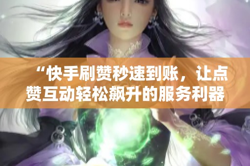 “快手刷赞秒速到账，让点赞互动轻松飙升的服务利器”