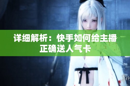 详细解析:快手如何给主播正确送人气卡 详细解析:快手如何给主播正确送人气卡