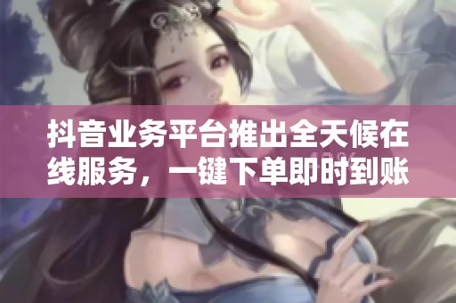 抖音业务平台推出全天候在线服务,一键下单即时到账引发热议 抖音业务平台推出全天候在线服务,一键下单即时到账引发热议
