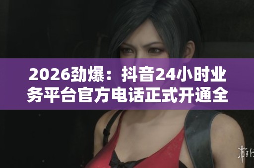 2026劲爆:抖音24小时业务平台官方电话正式开通全天候服务热线专业 2026劲爆:抖音24小时业务平台官方电话正式开通全天候服务热线专业