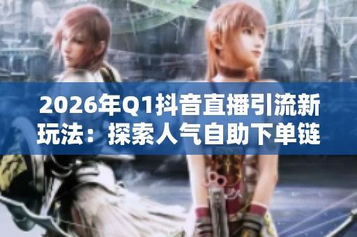 2026年Q1抖音直播引流新玩法:探索人气自助下单链接的使用边界与创新策略 2026年Q1抖音直播引流新玩法:探索人气自助下单链接的使用边界与创新策略