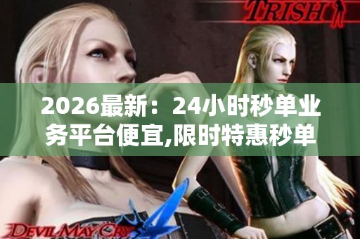 2026最新:24小时秒单业务平台便宜,限时特惠秒单来袭省钱省力更 2026最新:24小时秒单业务平台便宜,限时特惠秒单来袭省钱省力更