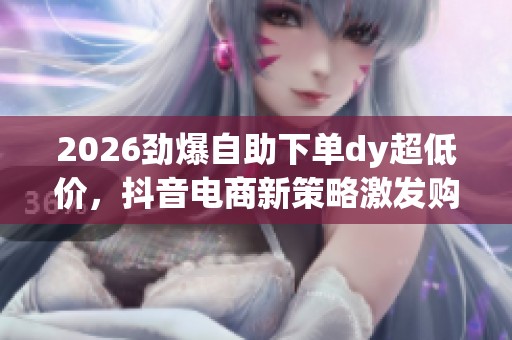 2026劲爆自助下单dy超低价,抖音电商新策略激发购物热潮 2026劲爆自助下单dy超低价,抖音电商新策略激发购物热潮