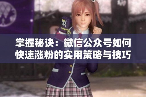 掌握秘诀:微信公众号如何快速涨粉的实用策略与技巧 掌握秘诀:微信公众号如何快速涨粉的实用策略与技巧