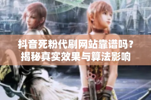 抖音死粉代刷网站靠谱吗？揭秘真实效果与算法影响