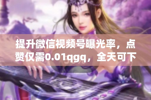 提升微信视频号曝光率，点赞仅需0.01qgq，全天可下单！