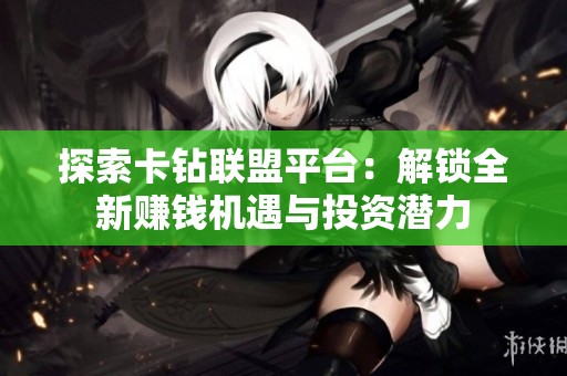 探索卡钻联盟平台：解锁全新赚钱机遇与投资潜力