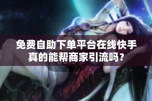 免费自助下单平台在线快手真的能帮商家引流吗？