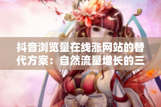 抖音浏览量在线涨网站的替代方案：自然流量增长的三大实用策略