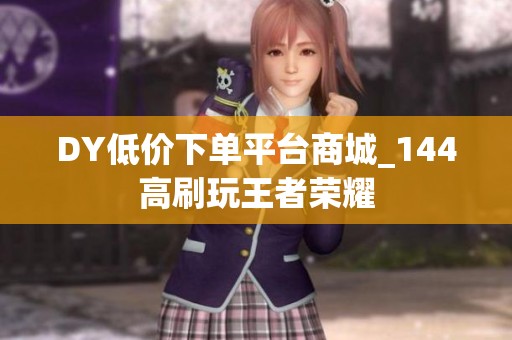 DY低价下单平台商城_144高刷玩王者荣耀