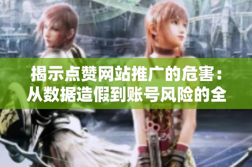 揭示点赞网站推广的危害：从数据造假到账号风险的全面解读