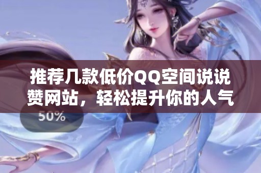 推荐几款低价QQ空间说说赞网站，轻松提升你的人气值！