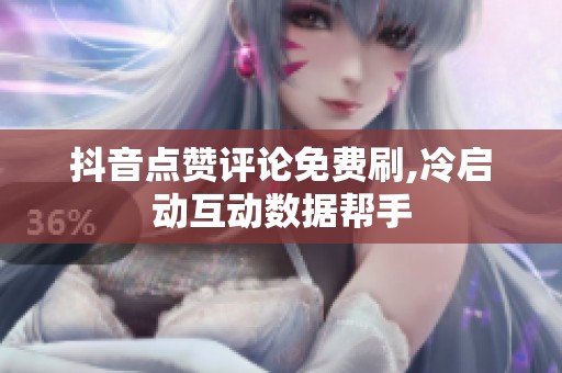 抖音点赞评论免费刷,冷启动互动数据帮手