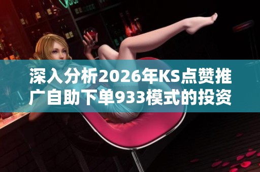 深入分析2026年KS点赞推广自助下单933模式的投资价值