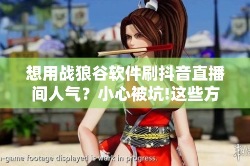 想用战狼谷软件刷抖音直播间人气？小心被坑!这些方法才是正道