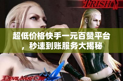 超低价格快手一元百赞平台，秒速到账服务大揭秘