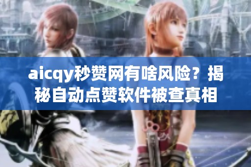 aicqy秒赞网有啥风险？揭秘自动点赞软件被查真相