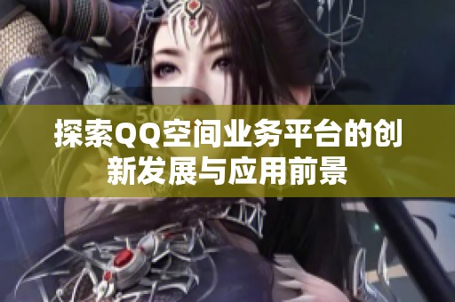 探索QQ空间业务平台的创新发展与应用前景