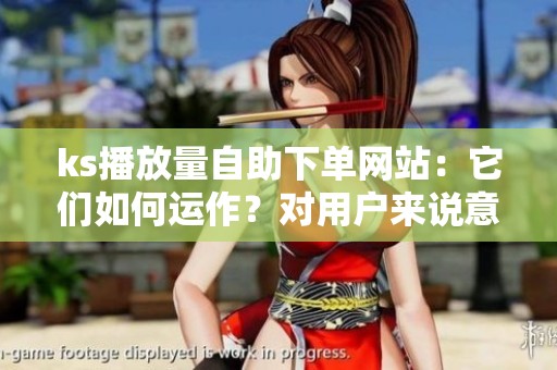 ks播放量自助下单网站：它们如何运作？对用户来说意味着什么？
