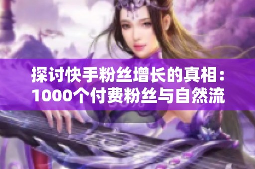 探讨快手粉丝增长的真相：1000个付费粉丝与自然流量的真实影响力对比