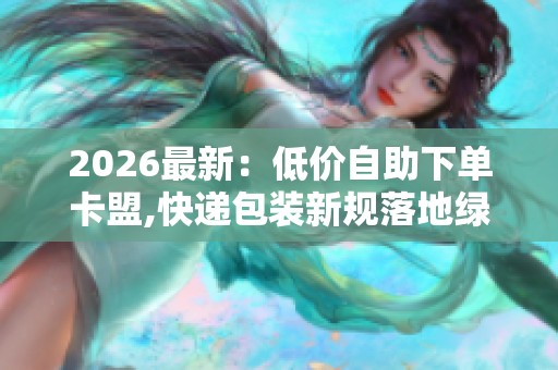 2026最新：低价自助下单卡盟,快递包装新规落地绿色转型迎来关键一