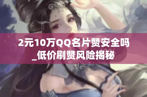 2元10万QQ名片赞安全吗_低价刷赞风险揭秘