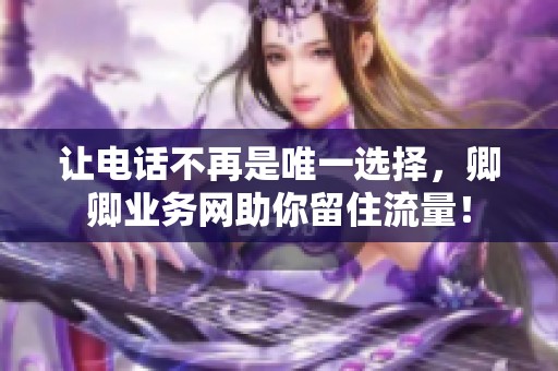 让电话不再是唯一选择，卿卿业务网助你留住流量！