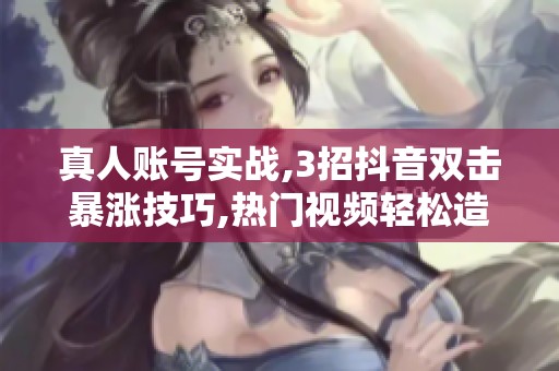 真人账号实战,3招抖音双击暴涨技巧,热门视频轻松造!