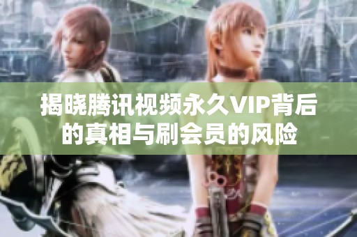 揭晓腾讯视频永久VIP背后的真相与刷会员的风险