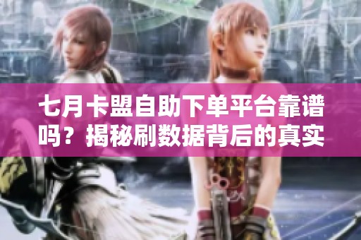 七月卡盟自助下单平台靠谱吗？揭秘刷数据背后的真实风险