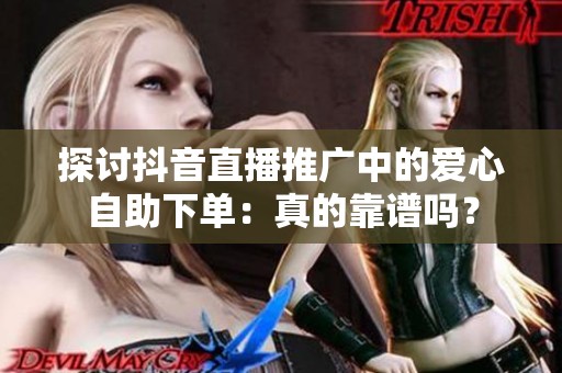 探讨抖音直播推广中的爱心自助下单：真的靠谱吗？