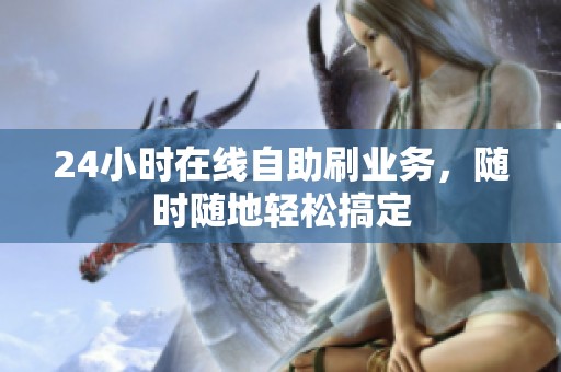 24小时在线自助刷业务，随时随地轻松搞定