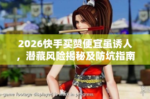 2026快手买赞便宜虽诱人,潜藏风险揭秘及防坑指南 2026快手买赞便宜虽诱人,潜藏风险揭秘及防坑指南