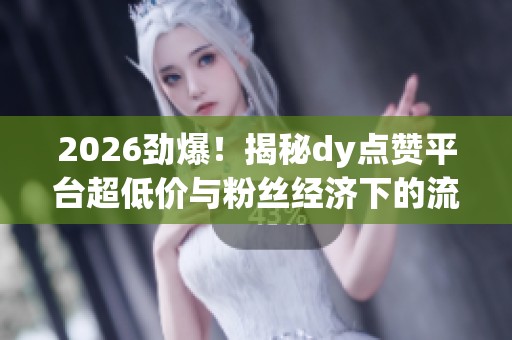 2026劲爆！揭秘dy点赞平台超低价与粉丝经济下的流量争夺战真相