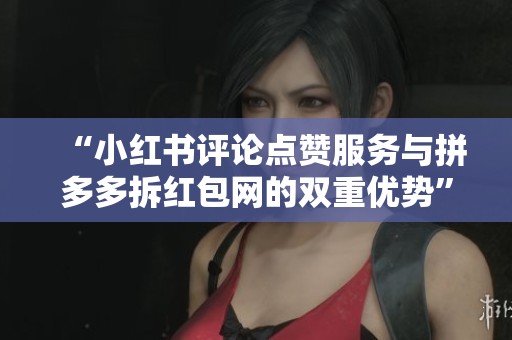 “小红书评论点赞服务与拼多多拆红包网的双重优势”