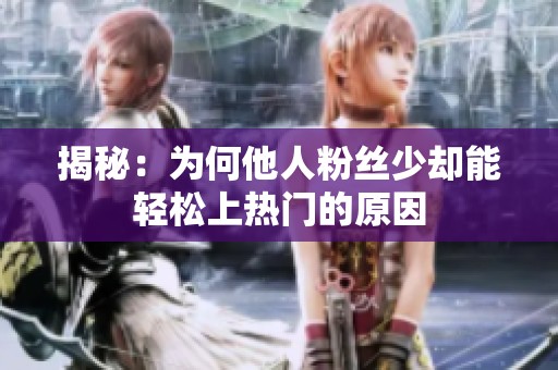 揭秘:为何他人粉丝少却能轻松上热门的原因 揭秘:为何他人粉丝少却能轻松上热门的原因