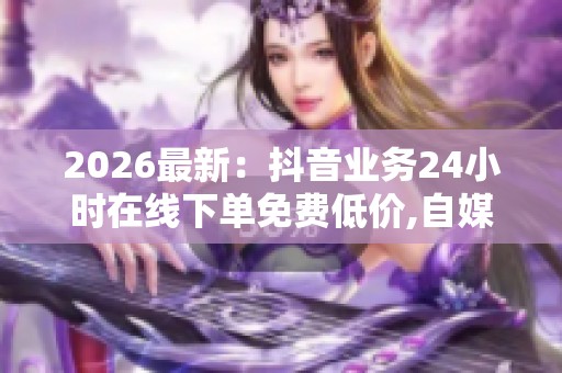 2026最新:抖音业务24小时在线下单免费低价,自媒体创收指南开启你 2026最新:抖音业务24小时在线下单免费低价,自媒体创收指南开启你