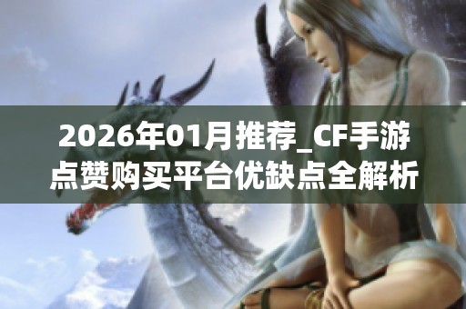 2026年01月推荐_CF手游点赞购买平台优缺点全解析_哪个品牌更值得 2026年01月推荐_CF手游点赞购买平台优缺点全解析_哪个品牌更值得
