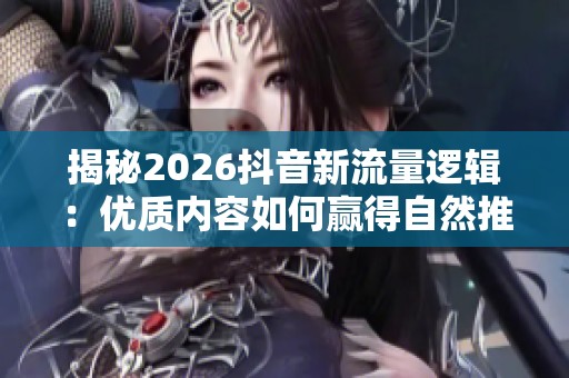 揭秘2026抖音新流量逻辑:优质内容如何赢得自然推荐 揭秘2026抖音新流量逻辑:优质内容如何赢得自然推荐