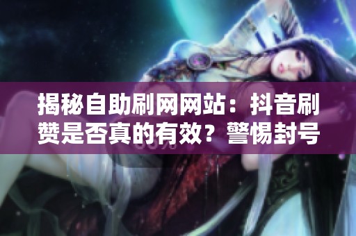 揭秘自助刷网网站:抖音刷赞是否真的有效?警惕封号风险! 揭秘自助刷网网站:抖音刷赞是否真的有效?警惕封号风险!